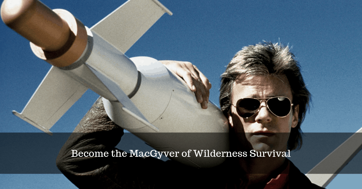 12 Ways to Become the MacGyver of Wilderness Survival